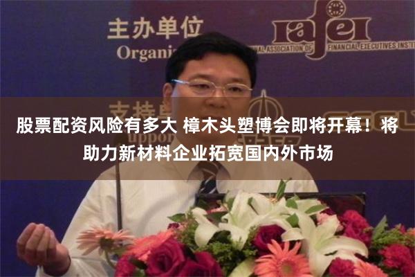 股票配资风险有多大 樟木头塑博会即将开幕！将助力新材料企业拓宽国内外市场
