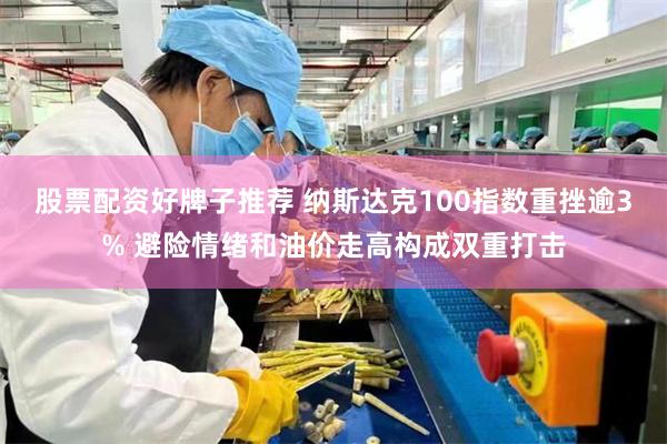 股票配资好牌子推荐 纳斯达克100指数重挫逾3% 避险情绪和油价走高构成双重打击