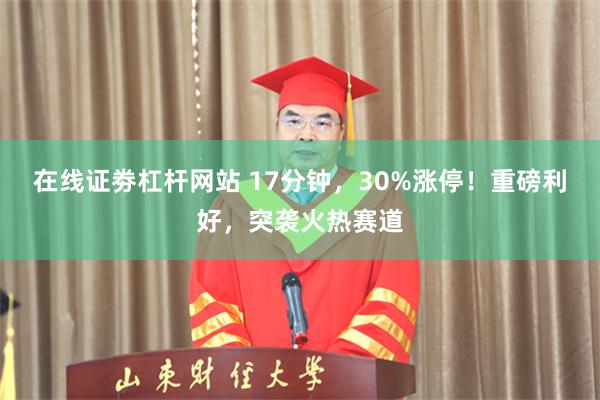 在线证劵杠杆网站 17分钟，30%涨停！重磅利好，突袭火热赛道