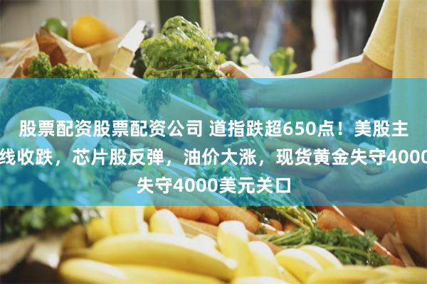股票配资股票配资公司 道指跌超650点!美股主要股指全线收跌,芯片股反弹,油价大涨,现货黄金失守4000美元关口