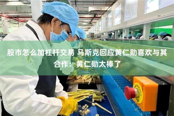 股市怎么加杠杆交易 马斯克回应黄仁勋喜欢与其合作：黄仁勋太棒了