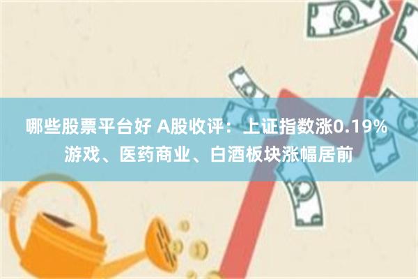哪些股票平台好 A股收评：上证指数涨0.19% 游戏、医药商业、白酒板块涨幅居前