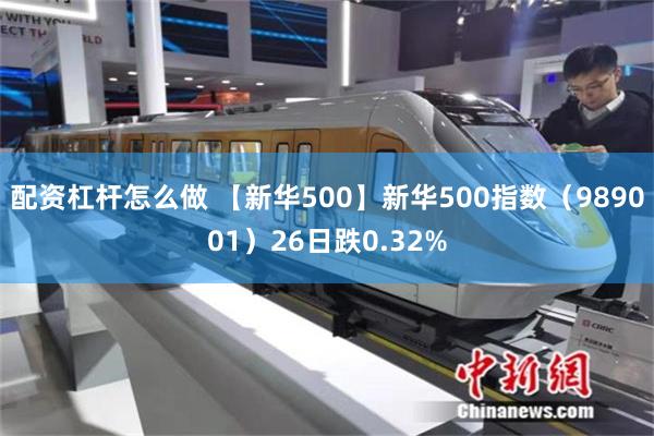 配资杠杆怎么做 【新华500】新华500指数（989001）26日跌0.32%