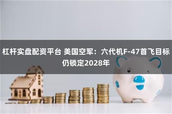 杠杆实盘配资平台 美国空军:六代机F-47首飞目标仍锁定2028年