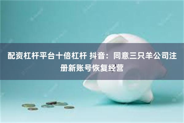 配资杠杆平台十倍杠杆 抖音:同意三只羊公司注册新账号恢复经营