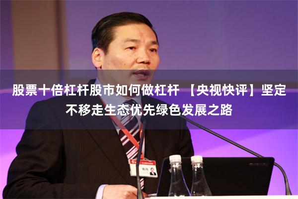 股票十倍杠杆股市如何做杠杆 【央视快评】坚定不移走生态优先绿色发展之路