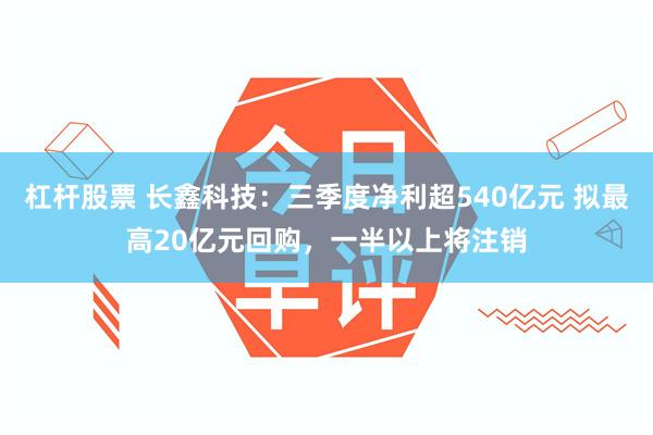杠杆股票 长鑫科技：三季度净利超540亿元 拟最高20亿元回购，一半以上将注销